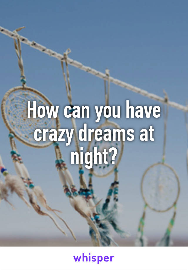 How can you have crazy dreams at night?