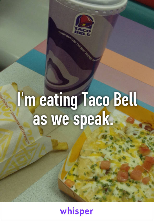 I'm eating Taco Bell as we speak.  