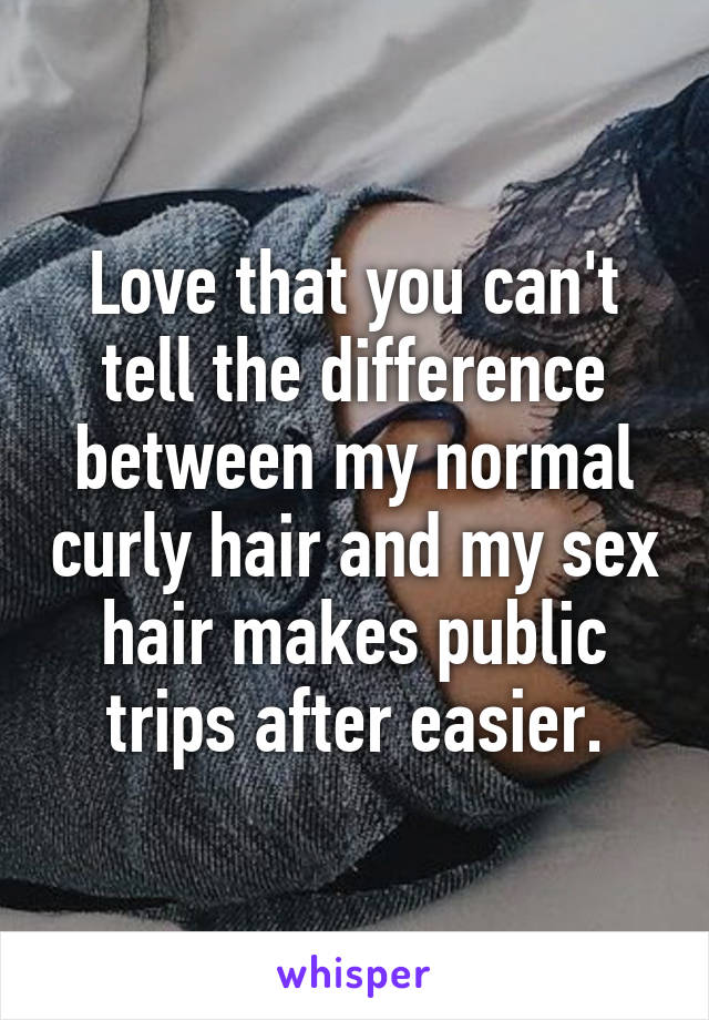 Love that you can't tell the difference between my normal curly hair and my sex hair makes public trips after easier.