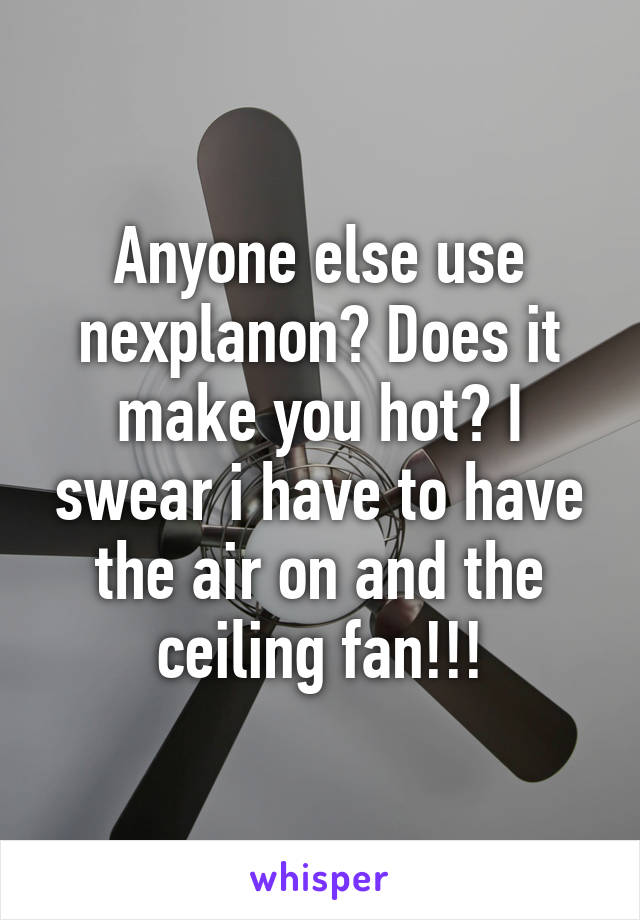 Anyone else use nexplanon? Does it make you hot? I swear i have to have the air on and the ceiling fan!!!