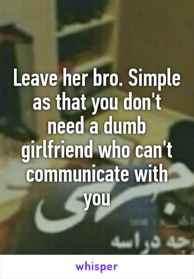 Leave her bro. Simple as that you don't need a dumb girlfriend who can't communicate with you