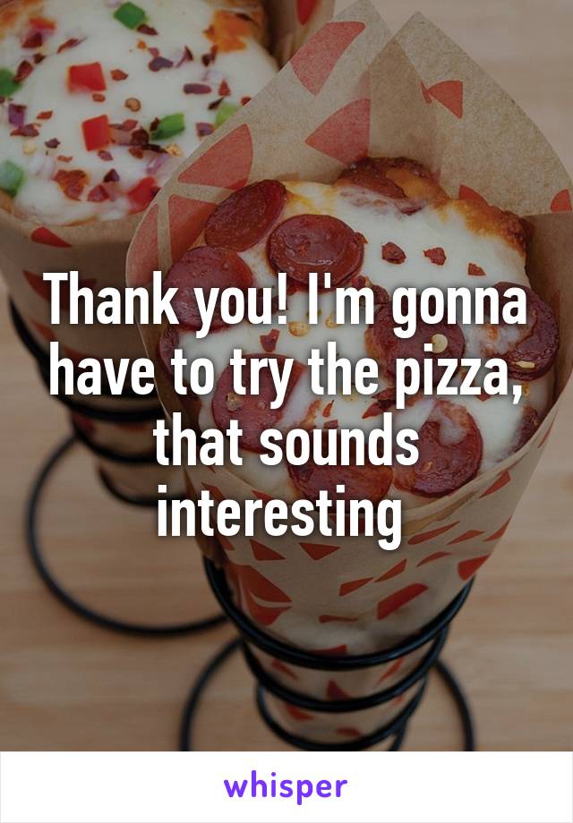 Thank you! I'm gonna have to try the pizza, that sounds interesting 