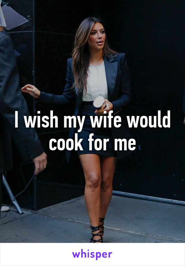 I wish my wife would cook for me