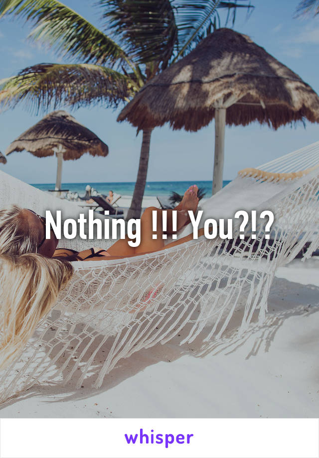 Nothing !!! You?!?