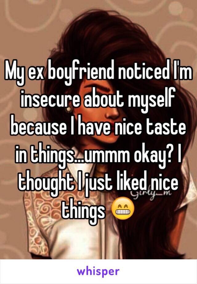 My ex boyfriend noticed I'm insecure about myself because I have nice taste in things...ummm okay? I thought I just liked nice things 😁