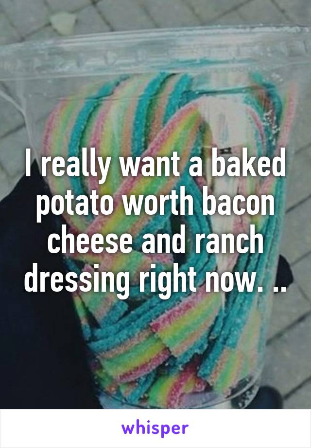 I really want a baked potato worth bacon cheese and ranch dressing right now. ..