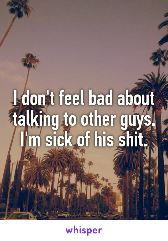 I don't feel bad about talking to other guys. I'm sick of his shit.