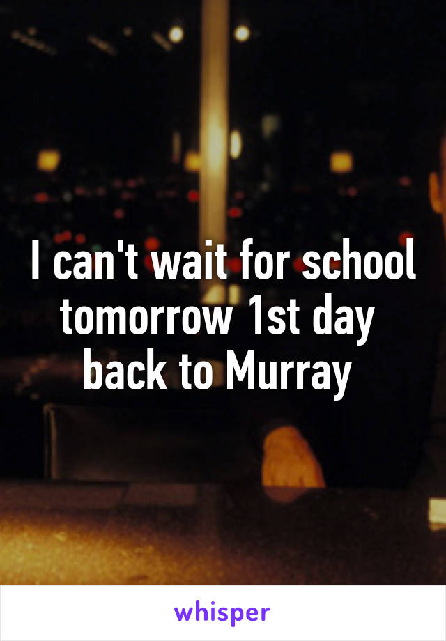 I can't wait for school tomorrow 1st day  back to Murray 