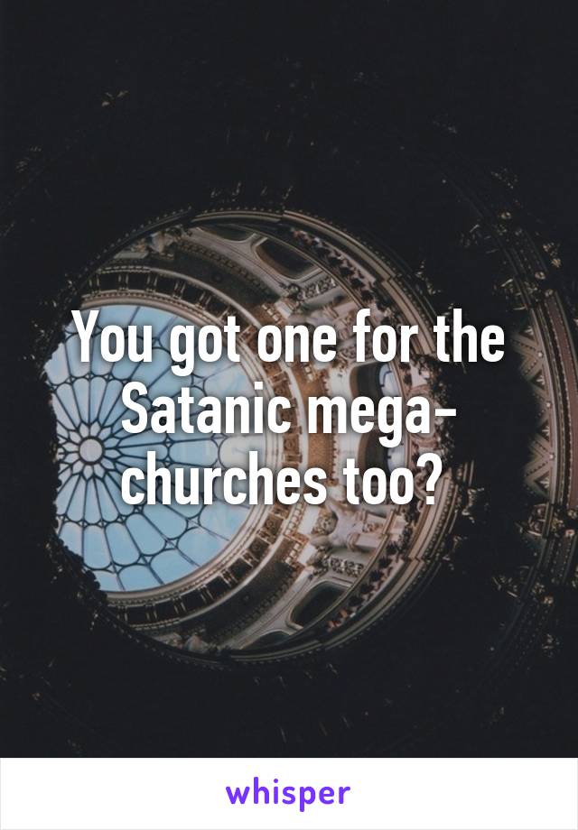 You got one for the Satanic mega- churches too? 