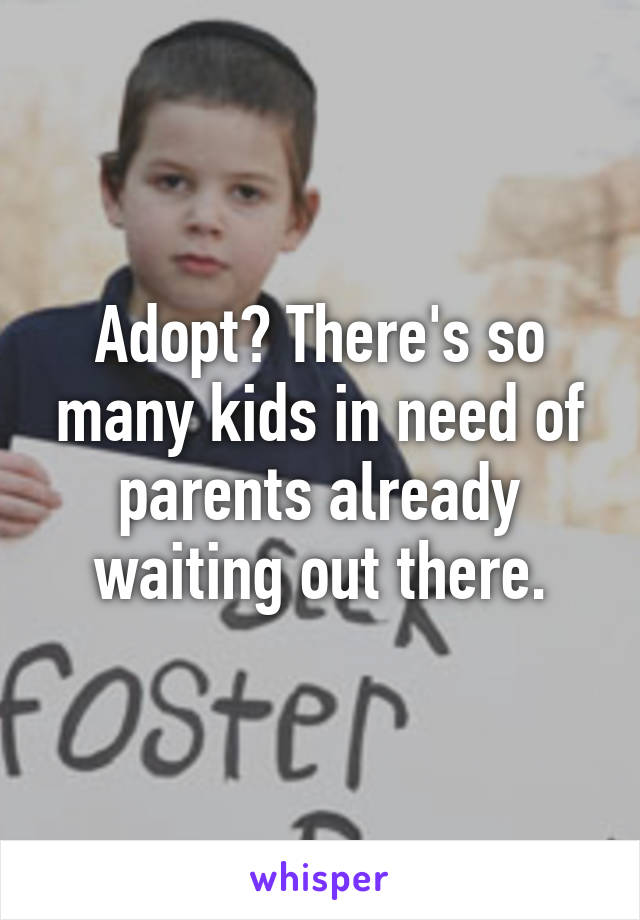 Adopt? There's so many kids in need of parents already waiting out there.