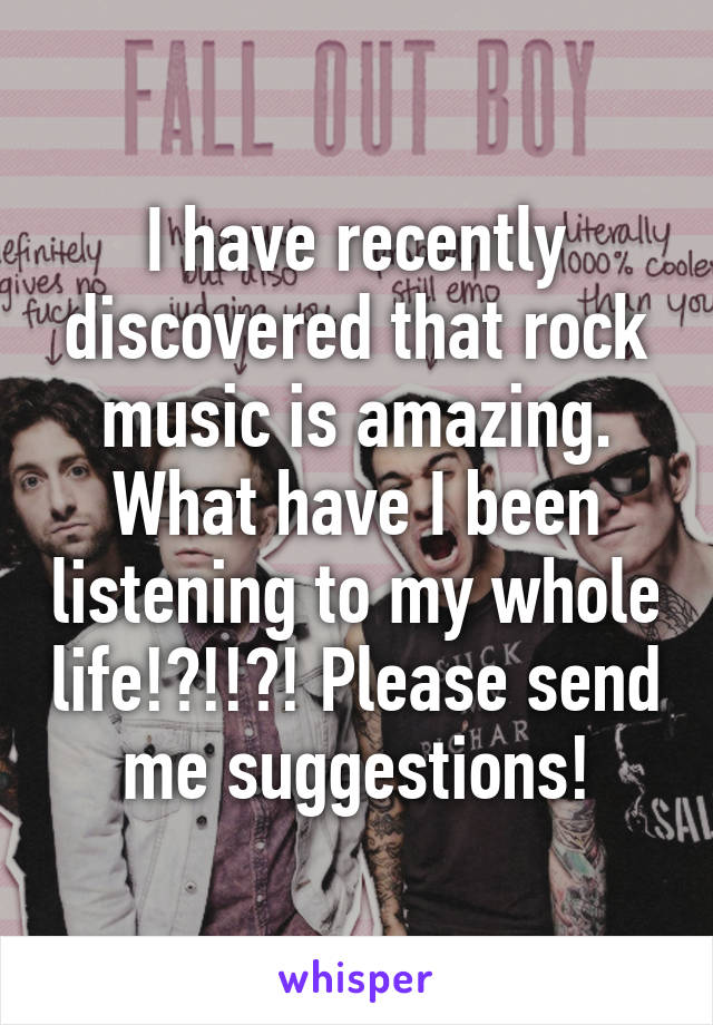 I have recently discovered that rock music is amazing. What have I been listening to my whole life!?!!?! Please send me suggestions!