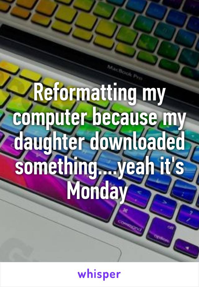 Reformatting my computer because my daughter downloaded something....yeah it's Monday 