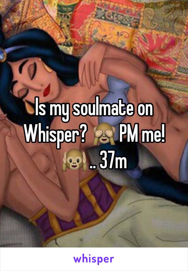 Is my soulmate on Whisper? 🙈 PM me! 🙉 .. 37m