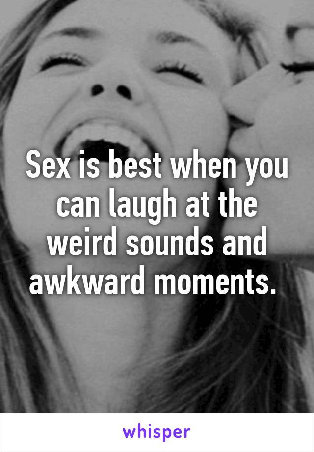 Sex is best when you can laugh at the weird sounds and awkward moments. 