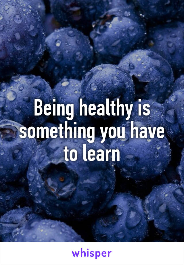 Being healthy is something you have to learn