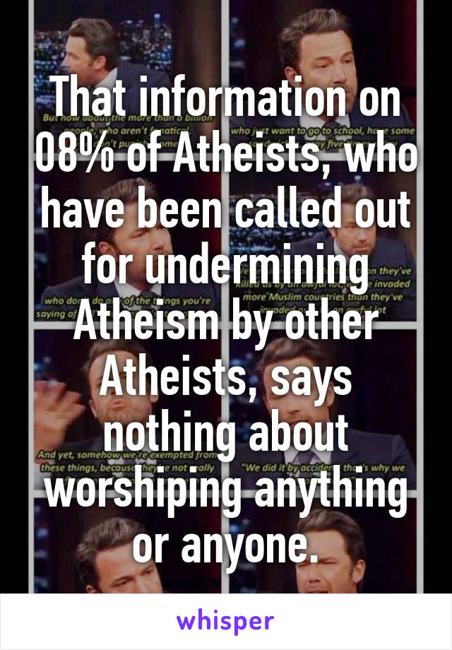 That information on 08% of Atheists, who have been called out for undermining Atheism by other Atheists, says nothing about worshiping anything or anyone.