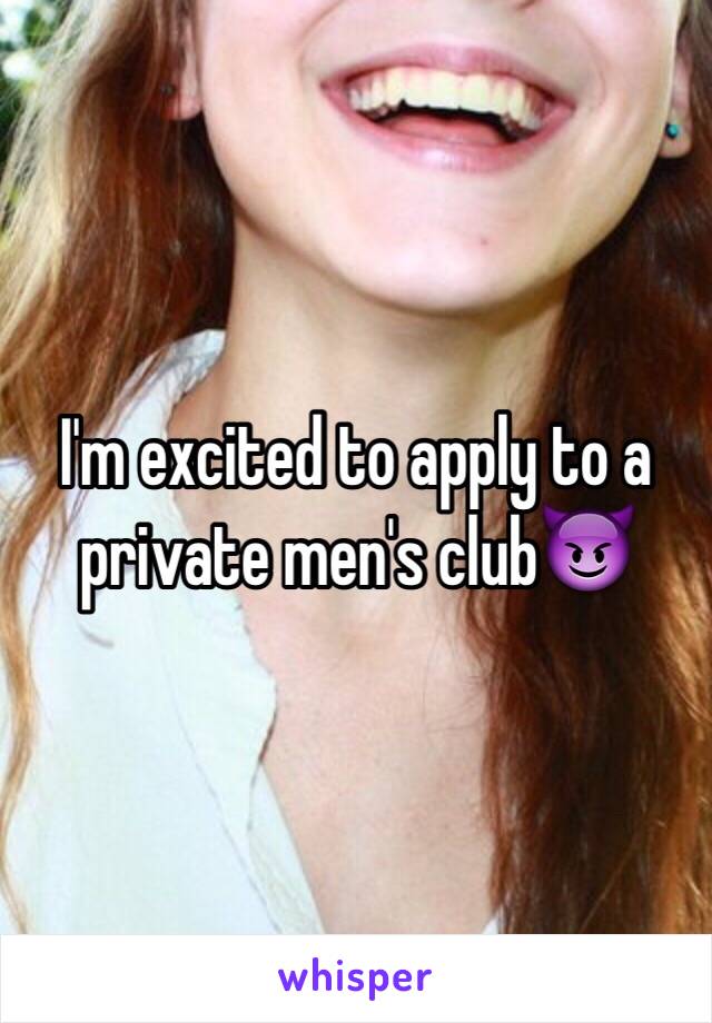 I'm excited to apply to a private men's club😈