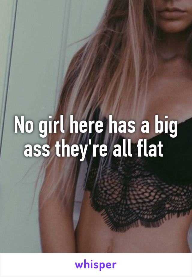 No girl here has a big ass they're all flat 