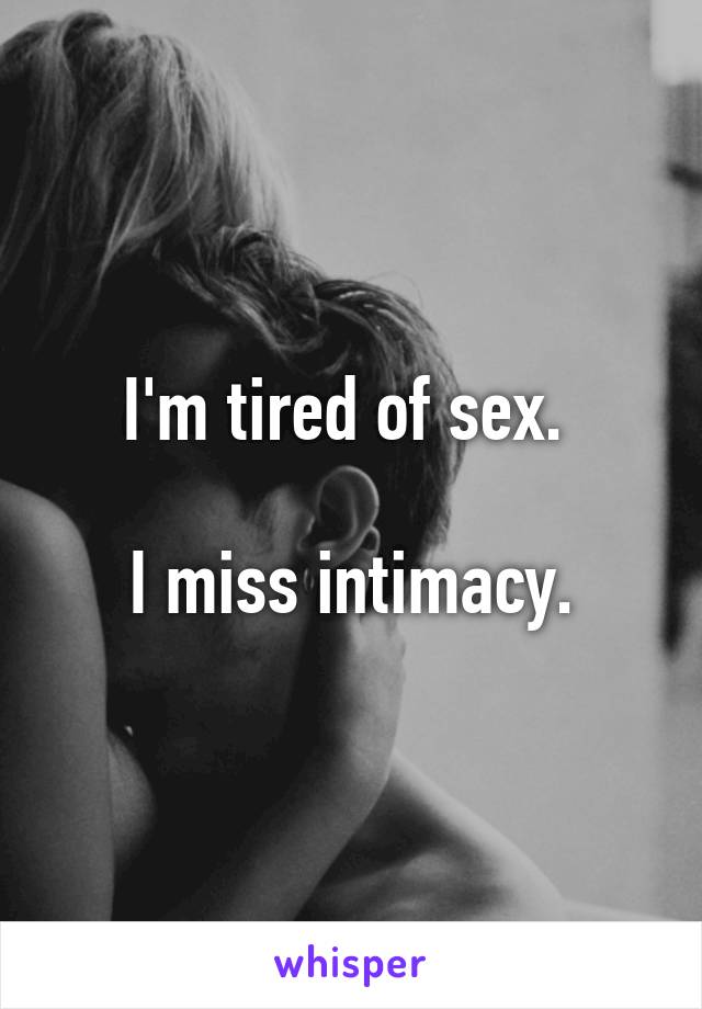 I'm tired of sex. 

I miss intimacy.