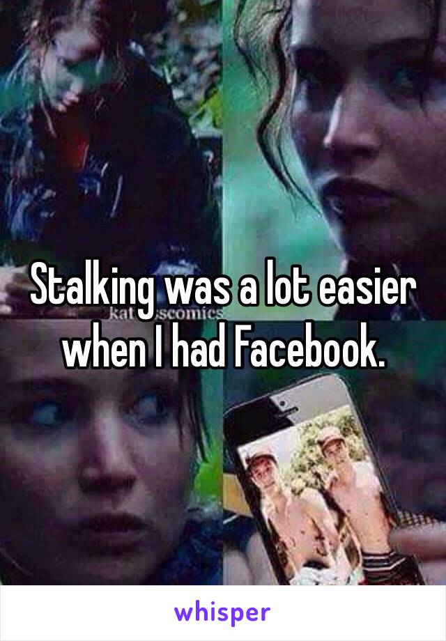 Stalking was a lot easier when I had Facebook. 