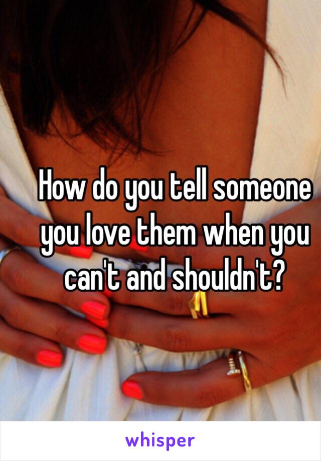 How do you tell someone you love them when you can't and shouldn't? 