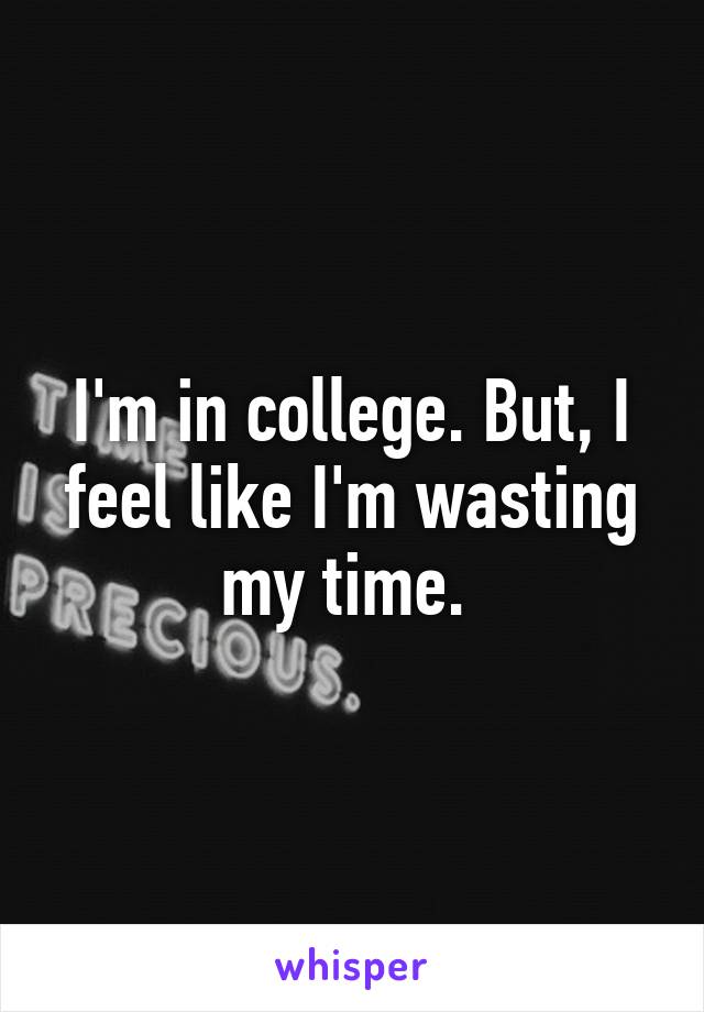 I'm in college. But, I feel like I'm wasting my time. 