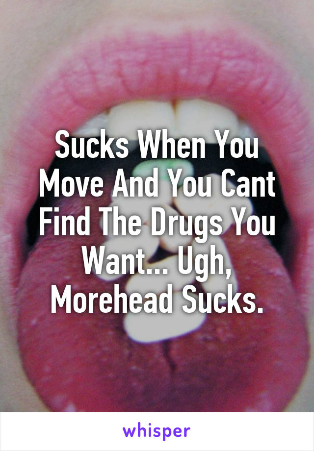 Sucks When You Move And You Cant Find The Drugs You Want... Ugh, Morehead Sucks.