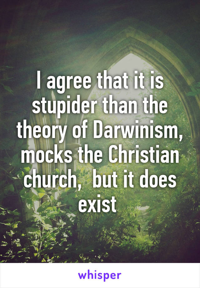 I agree that it is stupider than the theory of Darwinism, mocks the Christian church,  but it does exist 