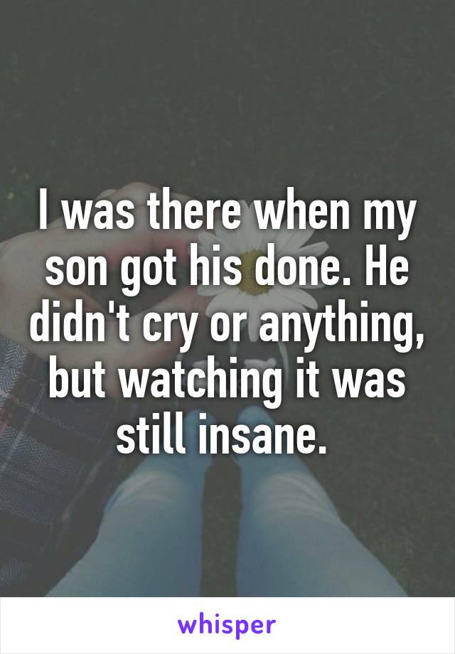 I was there when my son got his done. He didn't cry or anything, but watching it was still insane. 