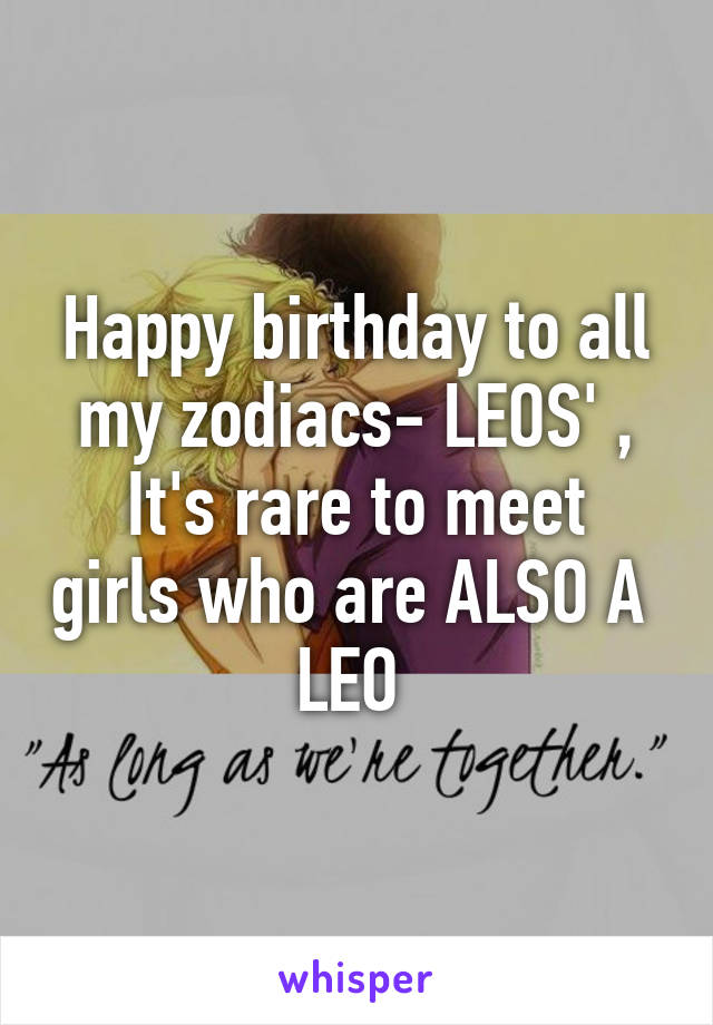 Happy birthday to all my zodiacs- LEOS' ,
It's rare to meet girls who are ALSO A  LEO 