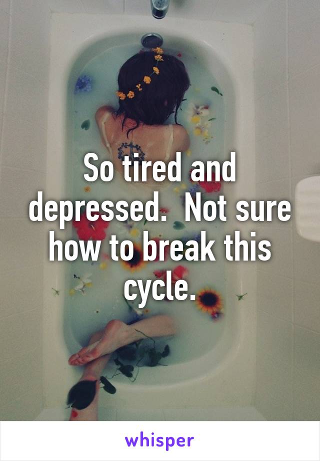 So tired and depressed.  Not sure how to break this cycle.