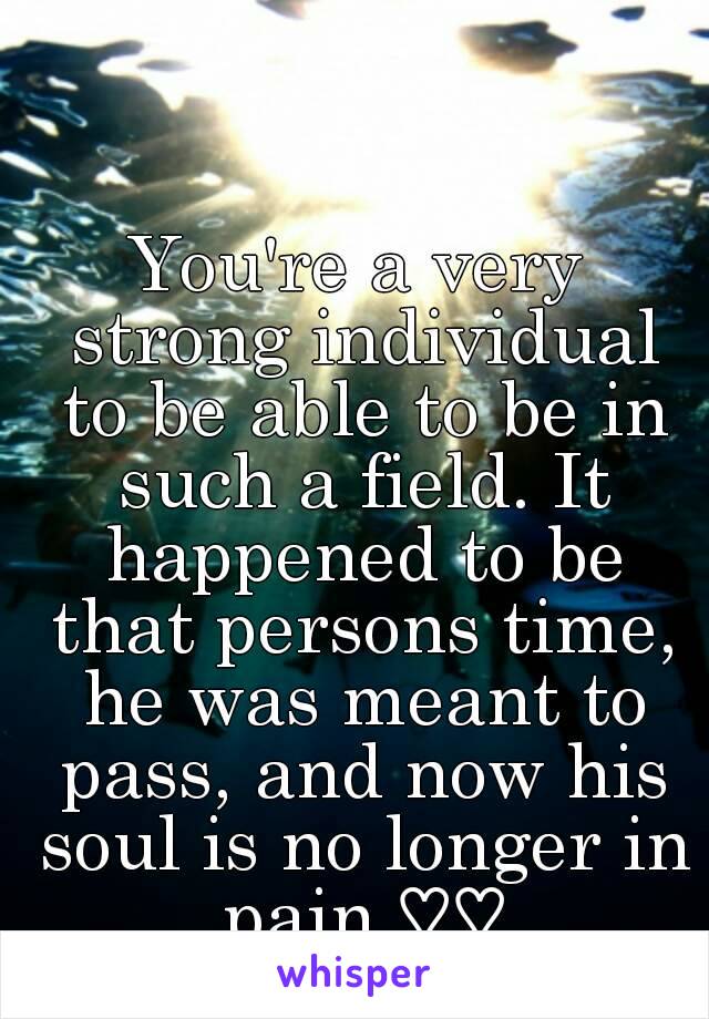 You're a very strong individual to be able to be in such a field. It happened to be that persons time, he was meant to pass, and now his soul is no longer in pain.♡♡