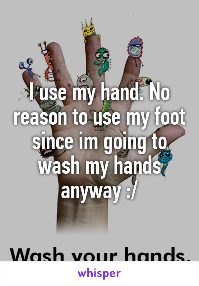 I use my hand. No reason to use my foot since im going to wash my hands anyway :/