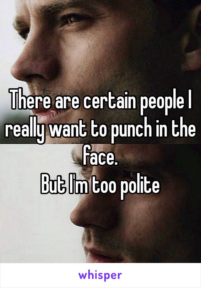 There are certain people I really want to punch in the face. 
But I'm too polite 