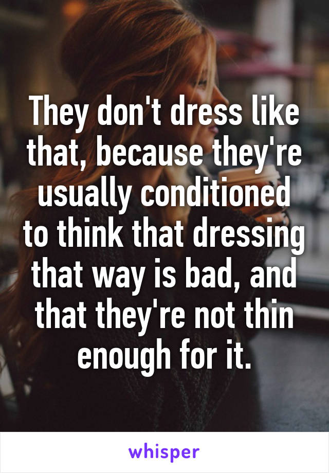 They don't dress like that, because they're usually conditioned to think that dressing that way is bad, and that they're not thin enough for it.