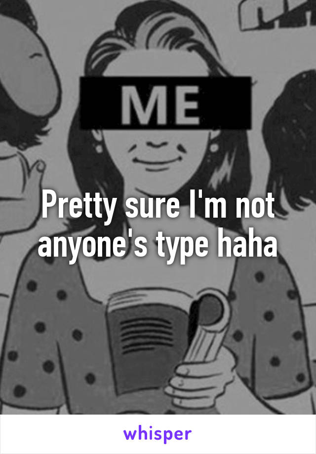 Pretty sure I'm not anyone's type haha