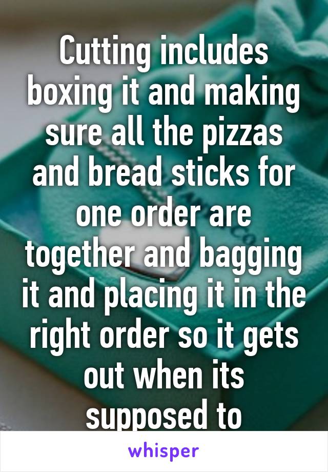 Cutting includes boxing it and making sure all the pizzas and bread sticks for one order are together and bagging it and placing it in the right order so it gets out when its supposed to