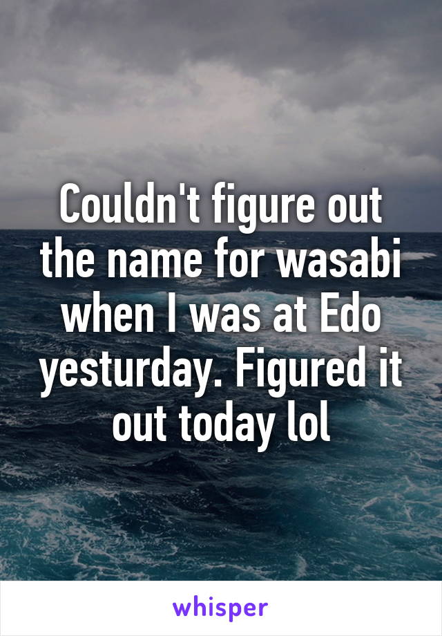 Couldn't figure out the name for wasabi when I was at Edo yesturday. Figured it out today lol