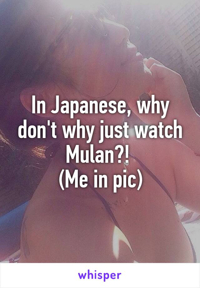 In Japanese, why don't why just watch Mulan?! 
(Me in pic)