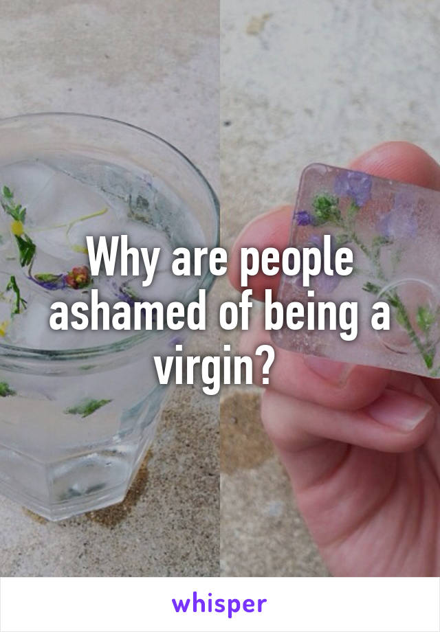 Why are people ashamed of being a virgin? 