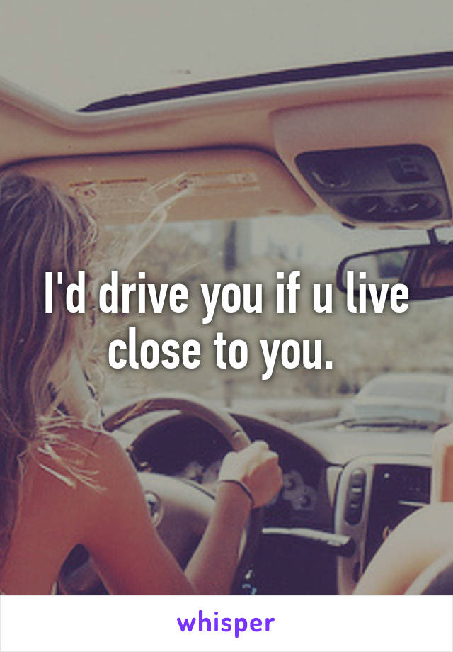 I'd drive you if u live close to you. 