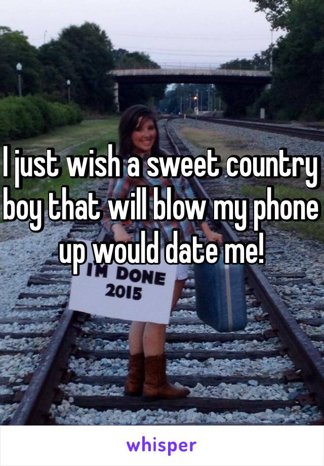 I just wish a sweet country boy that will blow my phone up would date me!