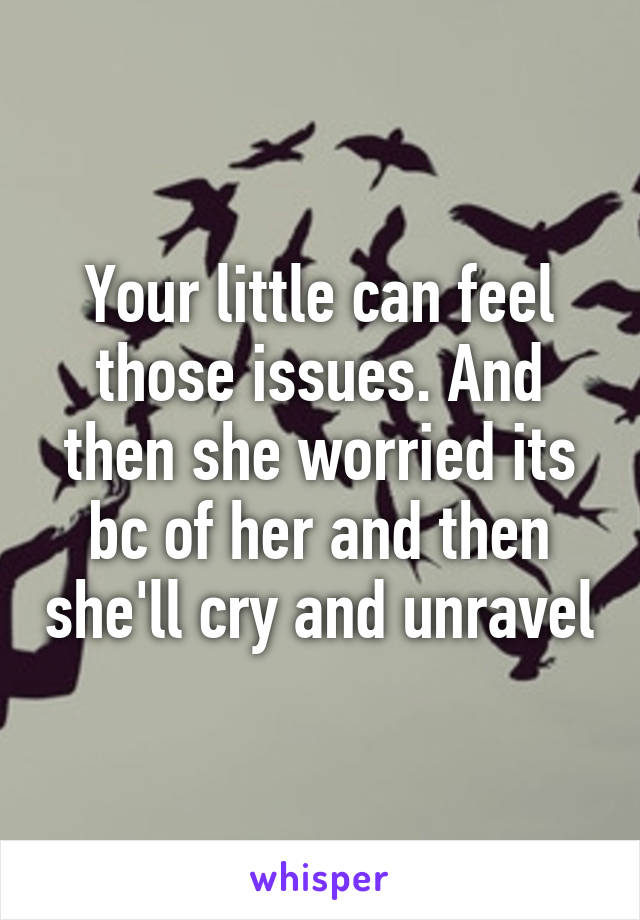 Your little can feel those issues. And then she worried its bc of her and then she'll cry and unravel