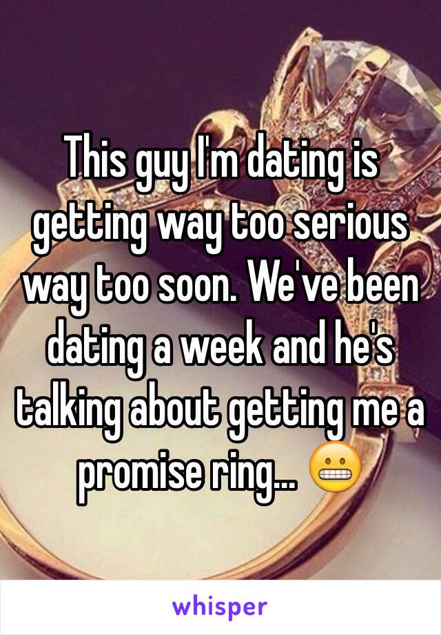 This guy I'm dating is getting way too serious way too soon. We've been dating a week and he's talking about getting me a promise ring... 😬