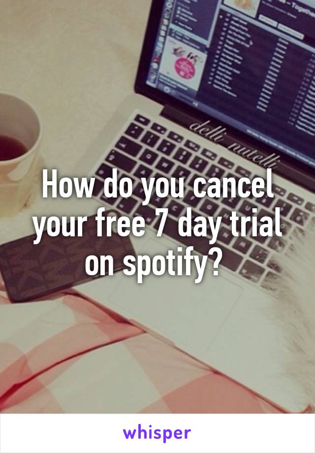 How do you cancel your free 7 day trial on spotify? 