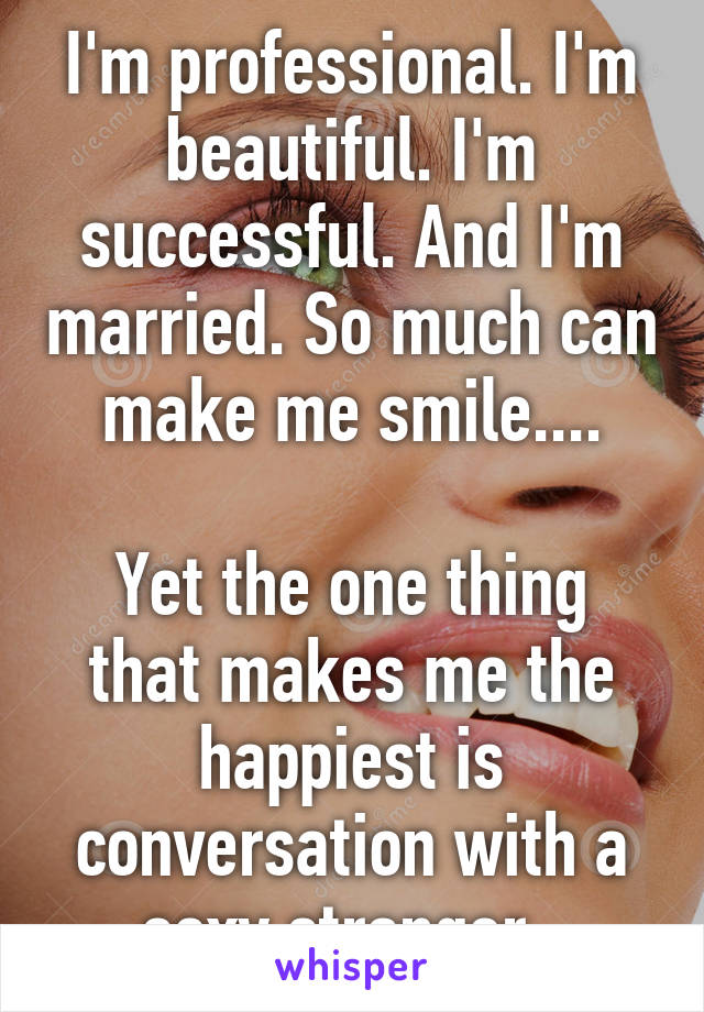 I'm professional. I'm beautiful. I'm successful. And I'm married. So much can make me smile....

Yet the one thing that makes me the happiest is conversation with a sexy stranger. 