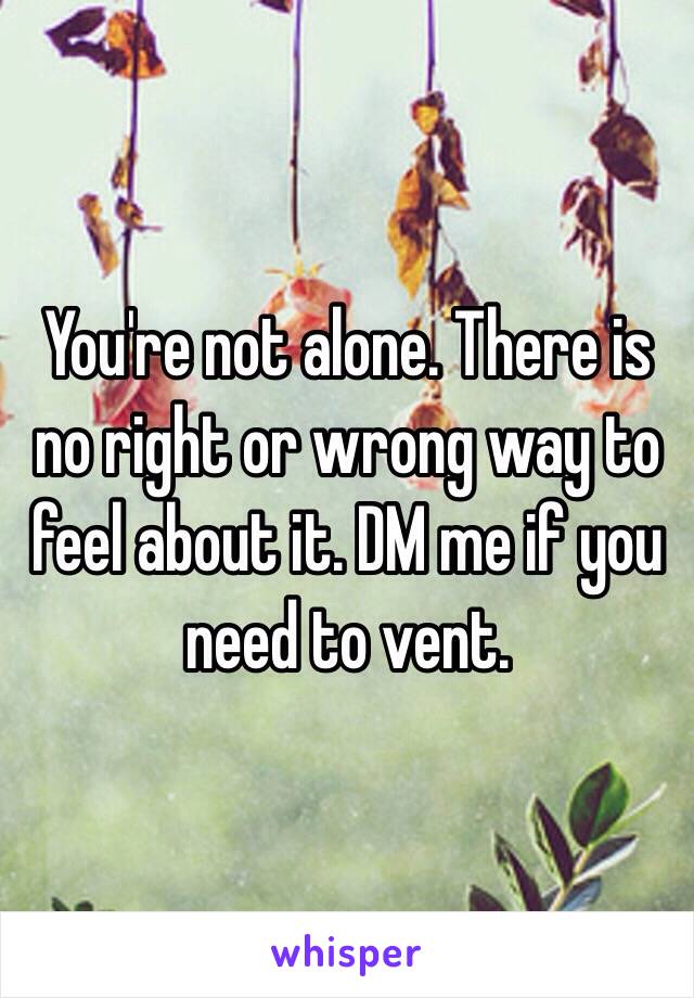 You're not alone. There is no right or wrong way to feel about it. DM me if you need to vent.