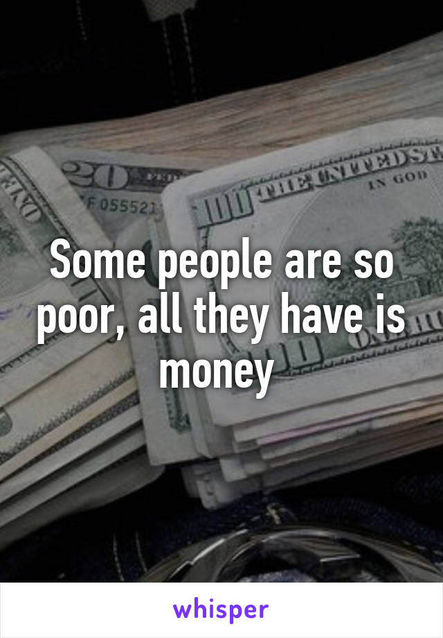 Some people are so poor, all they have is money 