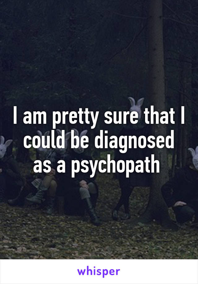 I am pretty sure that I could be diagnosed as a psychopath 