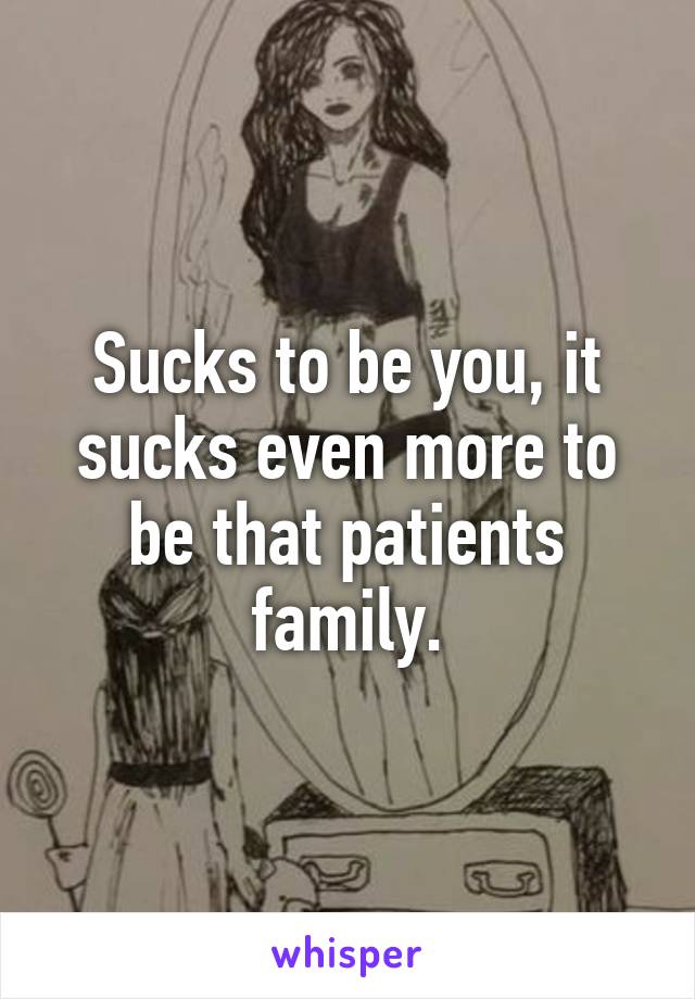 Sucks to be you, it sucks even more to be that patients family.